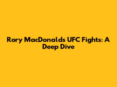 Rory MacDonald's UFC Fights: A Deep Dive