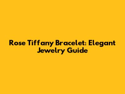 Rose Tiffany Bracelet: Elegant Jewelry Guide