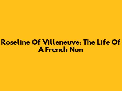 Roseline Of Villeneuve: The Life Of A French Nun