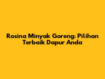 Rosina Minyak Goreng: Pilihan Terbaik Dapur Anda