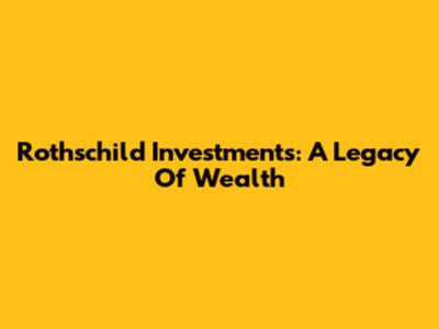 Rothschild Investments: A Legacy Of Wealth