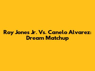 Roy Jones Jr. Vs. Canelo Alvarez: Dream Matchup