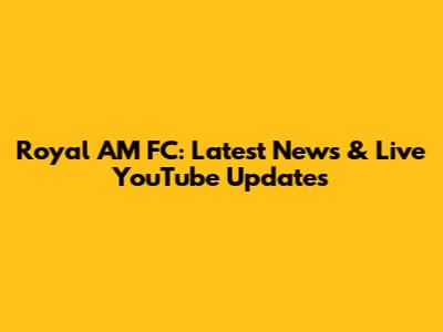 Royal AM FC: Latest News & Live YouTube Updates