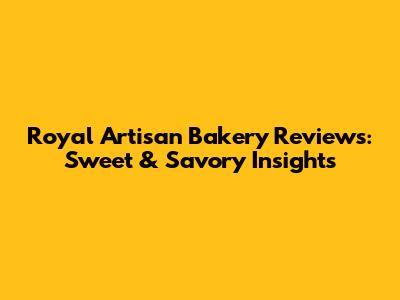 Royal Artisan Bakery Reviews: Sweet & Savory Insights