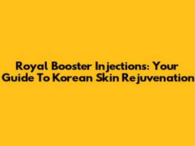 Royal Booster Injections: Your Guide To Korean Skin Rejuvenation