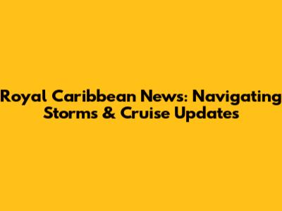 Royal Caribbean News: Navigating Storms & Cruise Updates