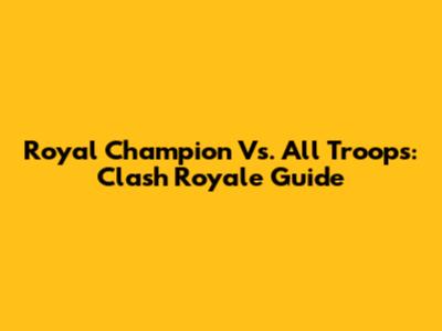 Royal Champion Vs. All Troops: Clash Royale Guide