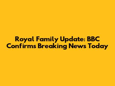 Royal Family Update: BBC Confirms Breaking News Today