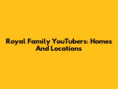 Royal Family YouTubers: Homes And Locations