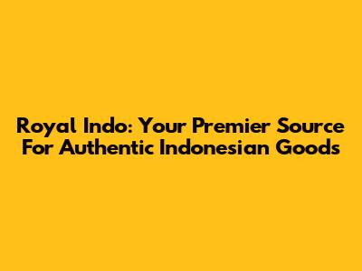 Royal Indo: Your Premier Source For Authentic Indonesian Goods