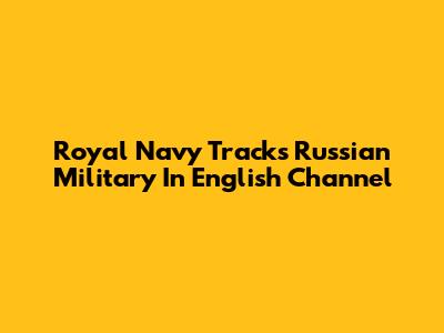 Royal Navy Tracks Russian Military In English Channel