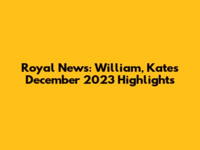 Royal News: William, Kate's December 2023 Highlights