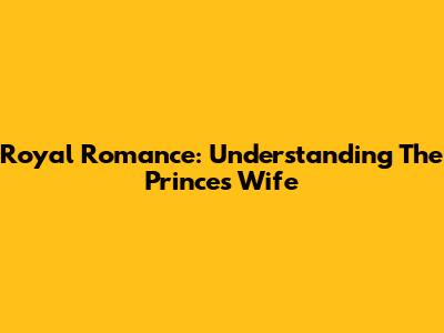 Royal Romance: Understanding The Prince's Wife