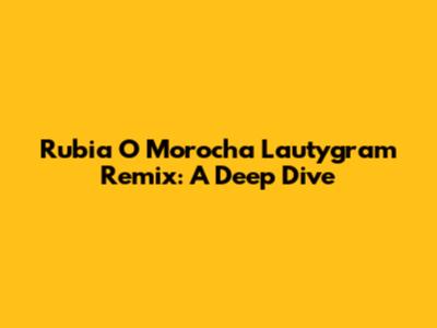 Rubia O Morocha Lautygram Remix: A Deep Dive