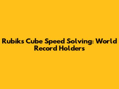Rubik's Cube Speed Solving: World Record Holders