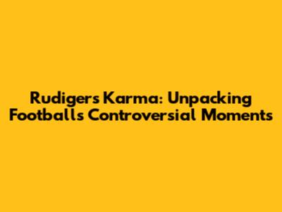Rudiger's Karma: Unpacking Football's Controversial Moments
