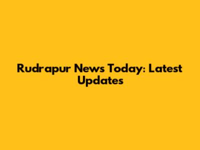 Rudrapur News Today: Latest Updates