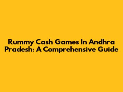 Rummy Cash Games In Andhra Pradesh: A Comprehensive Guide