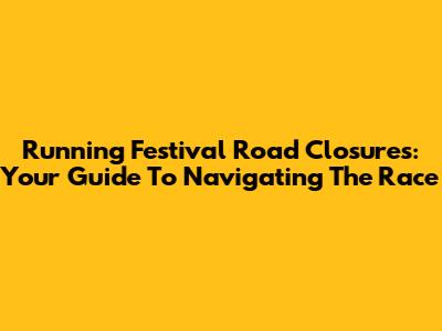 Running Festival Road Closures: Your Guide To Navigating The Race