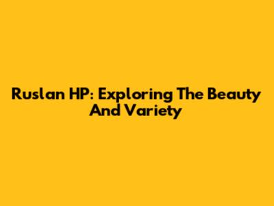 Ruslan HP: Exploring The Beauty And Variety