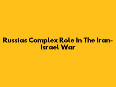 Russia's Complex Role In The Iran-Israel War