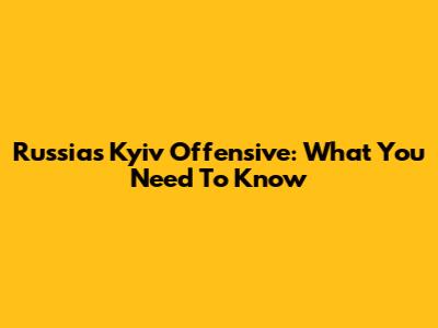 Russia's Kyiv Offensive: What You Need To Know