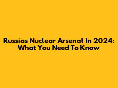 Russia's Nuclear Arsenal In 2024: What You Need To Know