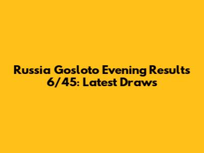 Russia Gosloto Evening Results 6/45: Latest Draws