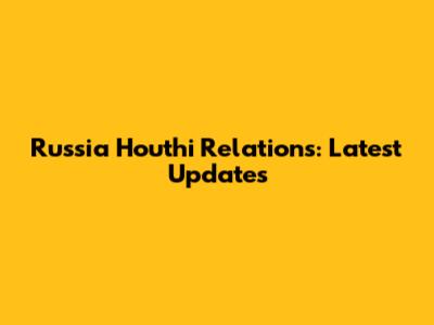 Russia Houthi Relations: Latest Updates
