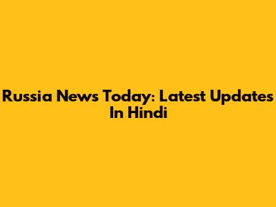 Russia News Today: Latest Updates In Hindi