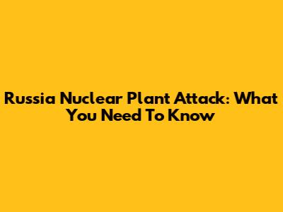 Russia Nuclear Plant Attack: What You Need To Know