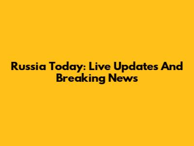 Russia Today: Live Updates And Breaking News