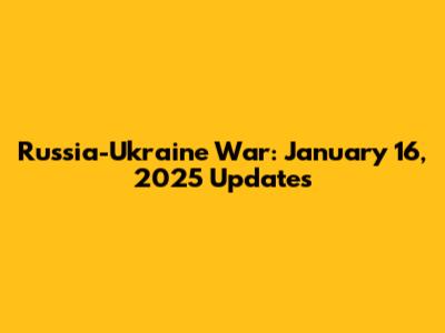 Russia-Ukraine War: January 16, 2025 Updates