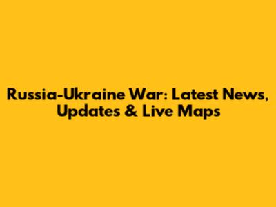 Russia-Ukraine War: Latest News, Updates & Live Maps