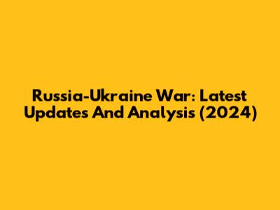 Russia-Ukraine War: Latest Updates And Analysis (2024)