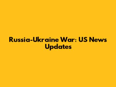 Russia-Ukraine War: US News Updates