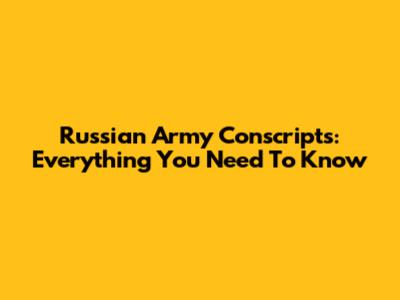 Russian Army Conscripts: Everything You Need To Know