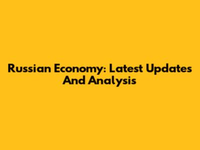 Russian Economy: Latest Updates And Analysis