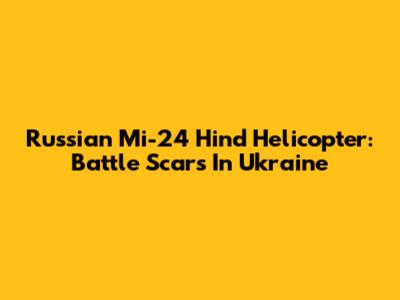 Russian Mi-24 Hind Helicopter: Battle Scars In Ukraine