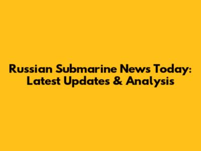 Russian Submarine News Today: Latest Updates & Analysis