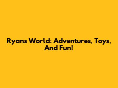 Ryan's World: Adventures, Toys, And Fun!