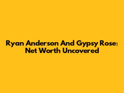 Ryan Anderson And Gypsy Rose: Net Worth Uncovered