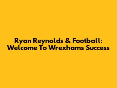 Ryan Reynolds & Football: Welcome To Wrexham's Success