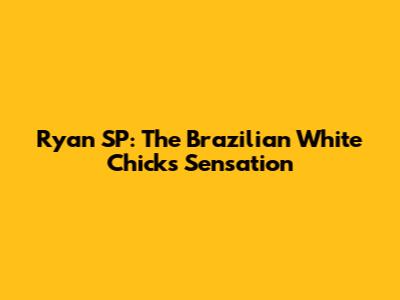 Ryan SP: The Brazilian 'White Chicks' Sensation
