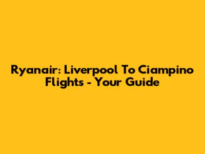 Ryanair: Liverpool To Ciampino Flights - Your Guide