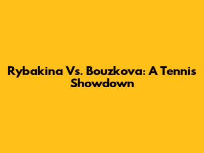Rybakina Vs. Bouzkova: A Tennis Showdown