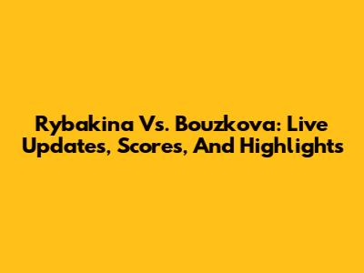 Rybakina Vs. Bouzkova: Live Updates, Scores, And Highlights