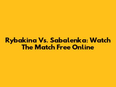 Rybakina Vs. Sabalenka: Watch The Match Free Online