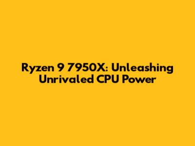 Ryzen 9 7950X: Unleashing Unrivaled CPU Power