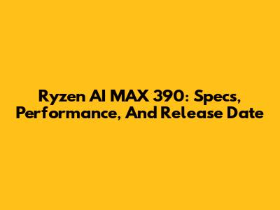 Ryzen AI MAX 390: Specs, Performance, And Release Date